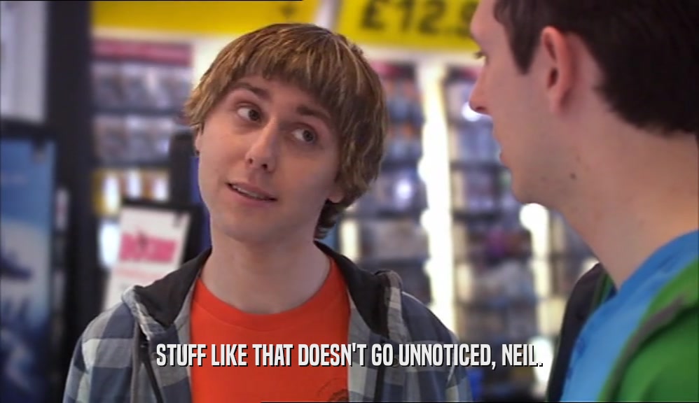 STUFF LIKE THAT DOESN'T GO UNNOTICED, NEIL.  