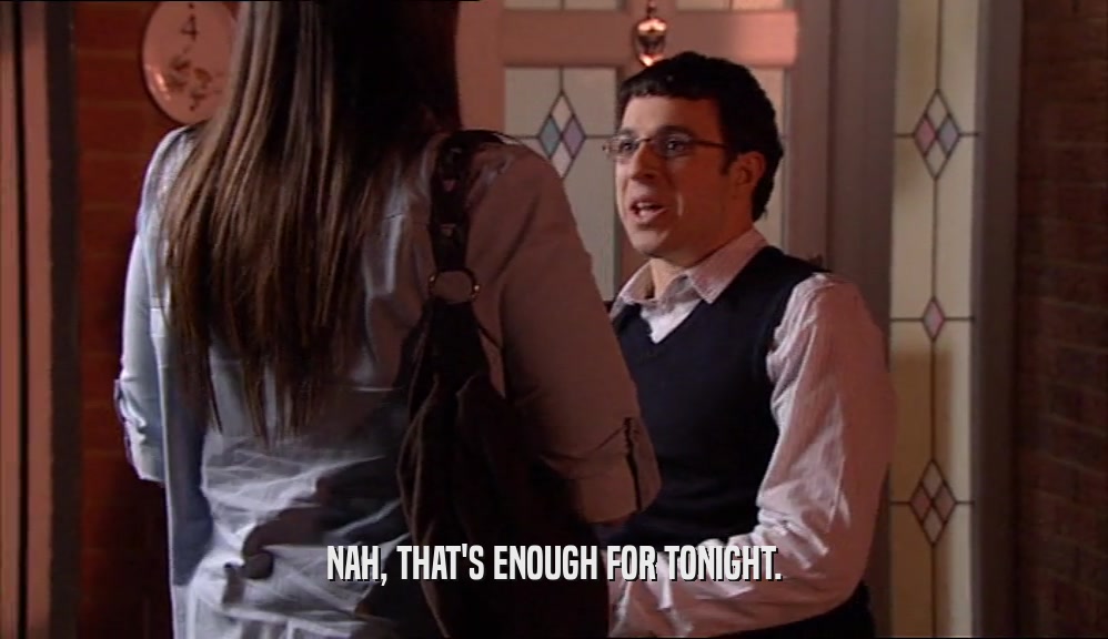 NAH, THAT'S ENOUGH FOR TONIGHT.  