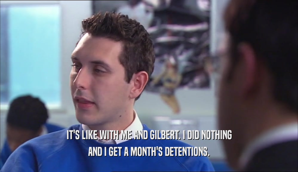 IT'S LIKE WITH ME AND GILBERT. I DID NOTHING AND I GET A MONTH'S DETENTIONS. 
