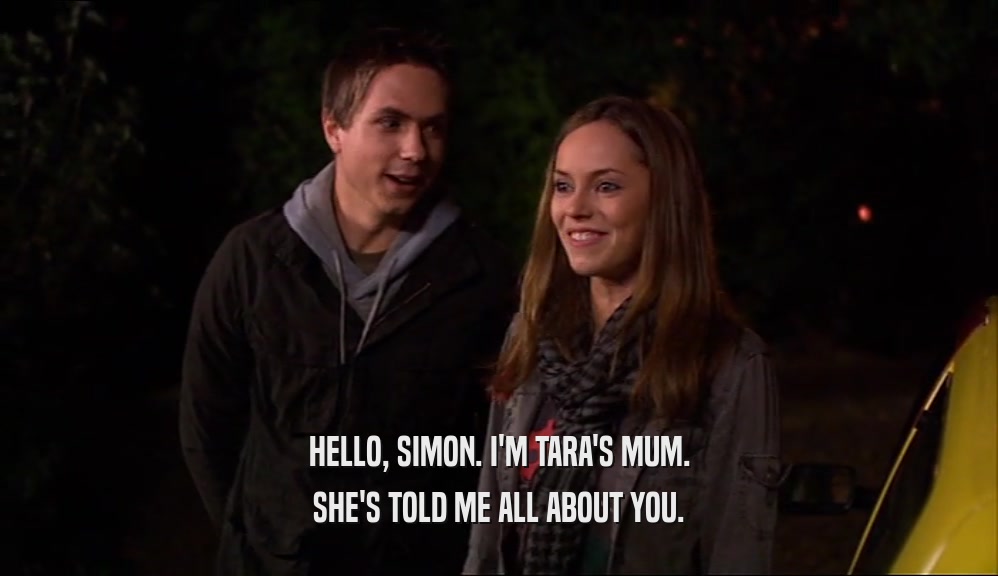 HELLO, SIMON. I'M TARA'S MUM.
 SHE'S TOLD ME ALL ABOUT YOU.
 