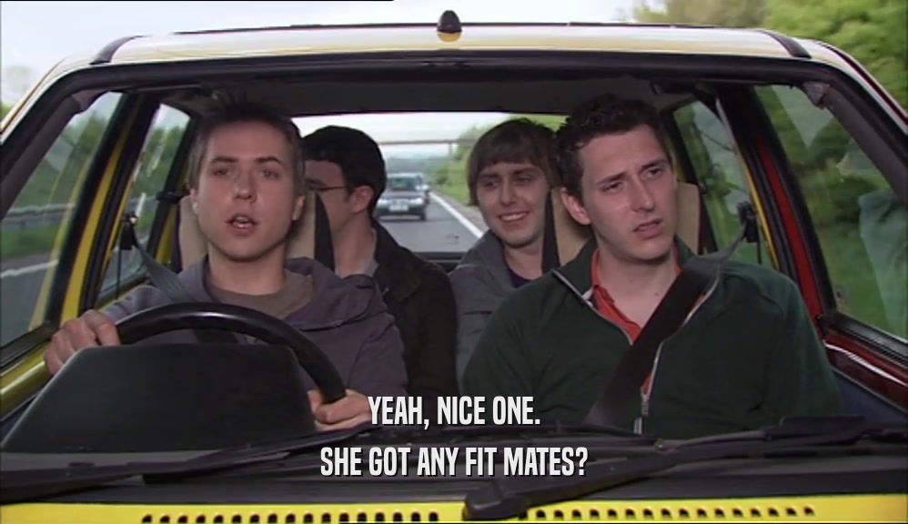 YEAH, NICE ONE. SHE GOT ANY FIT MATES? 