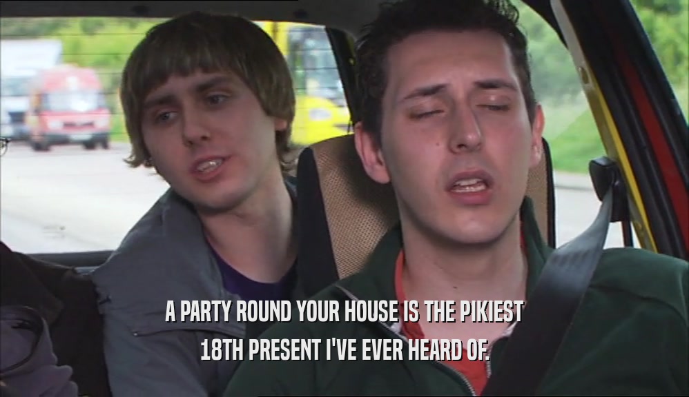 A PARTY ROUND YOUR HOUSE IS THE PIKIEST 18TH PRESENT I'VE EVER HEARD OF. 
