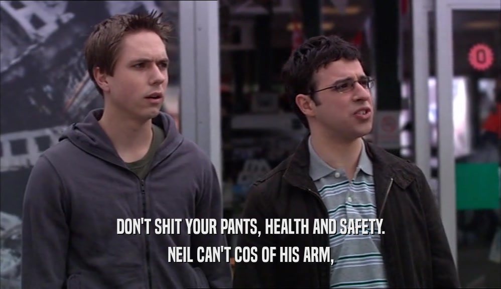 DON'T SHIT YOUR PANTS, HEALTH AND SAFETY. NEIL CAN'T COS OF HIS ARM, 