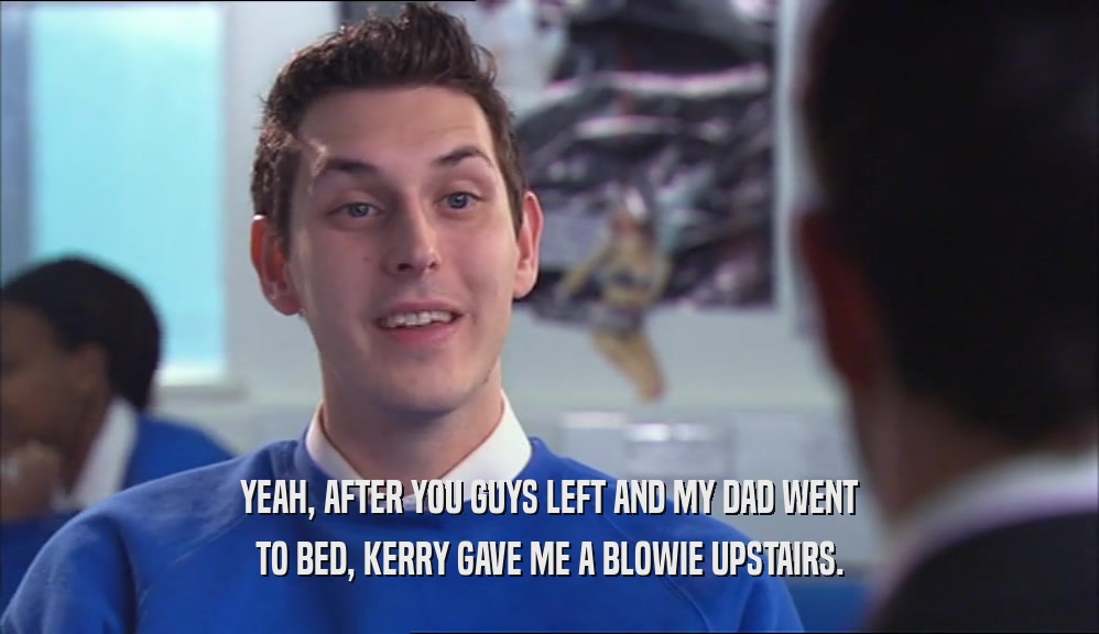 YEAH, AFTER YOU GUYS LEFT AND MY DAD WENT TO BED, KERRY GAVE ME A BLOWIE UPSTAIRS. 