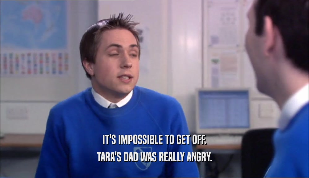 IT'S IMPOSSIBLE TO GET OFF. TARA'S DAD WAS REALLY ANGRY. 