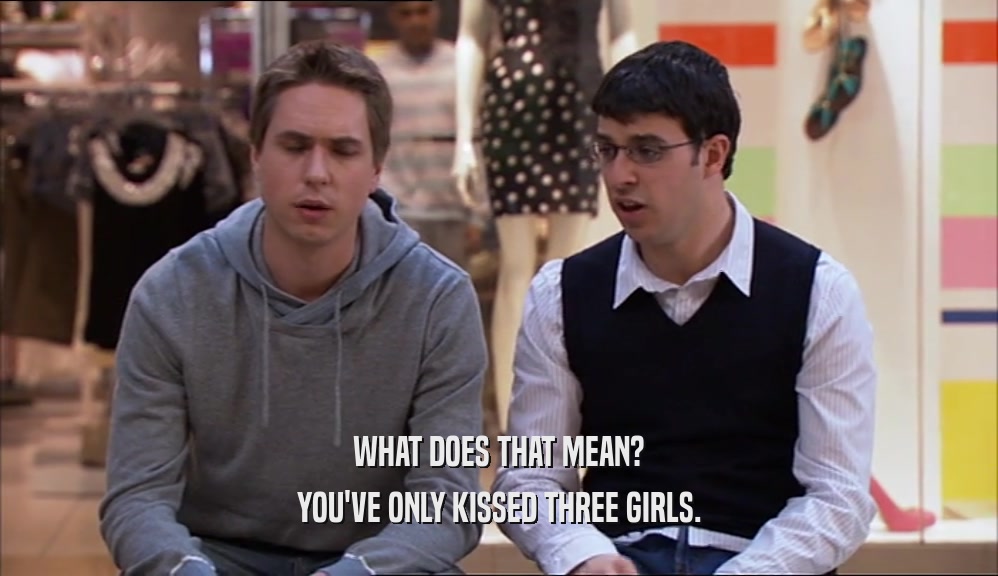 WHAT DOES THAT MEAN? YOU'VE ONLY KISSED THREE GIRLS. 