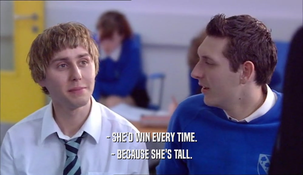 - SHE'D WIN EVERY TIME.
 - BECAUSE SHE'S TALL.
 