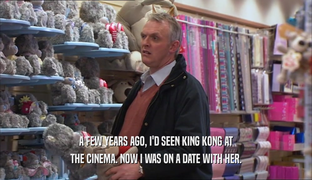 A FEW YEARS AGO, I'D SEEN KING KONG AT THE CINEMA. NOW I WAS ON A DATE WITH HER. 