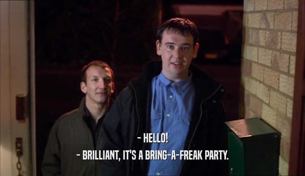 - HELLO! - BRILLIANT, IT'S A BRING-A-FREAK PARTY. 
