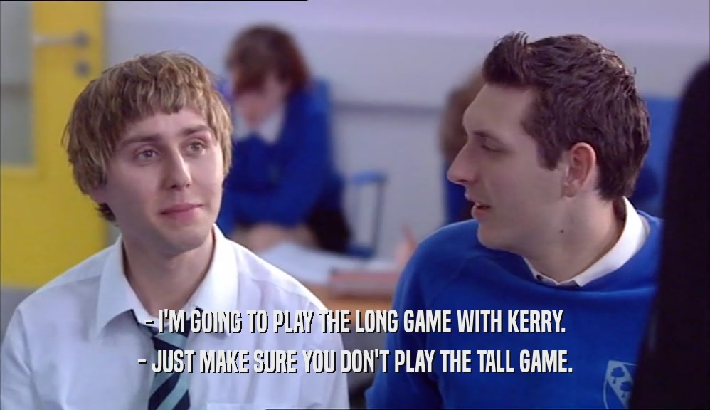 - I'M GOING TO PLAY THE LONG GAME WITH KERRY. - JUST MAKE SURE YOU DON'T PLAY THE TALL GAME. 