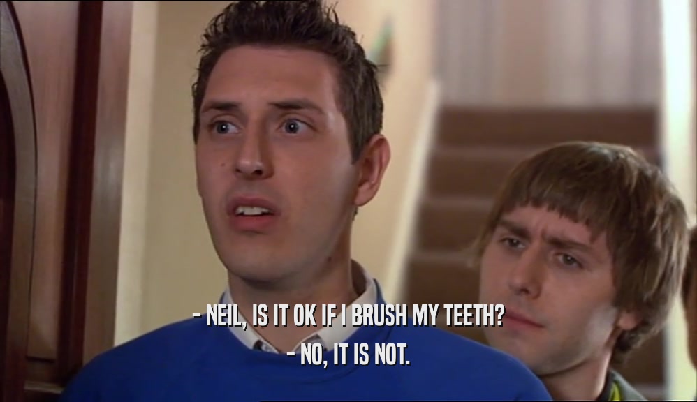 - NEIL, IS IT OK IF I BRUSH MY TEETH? - NO, IT IS NOT. 