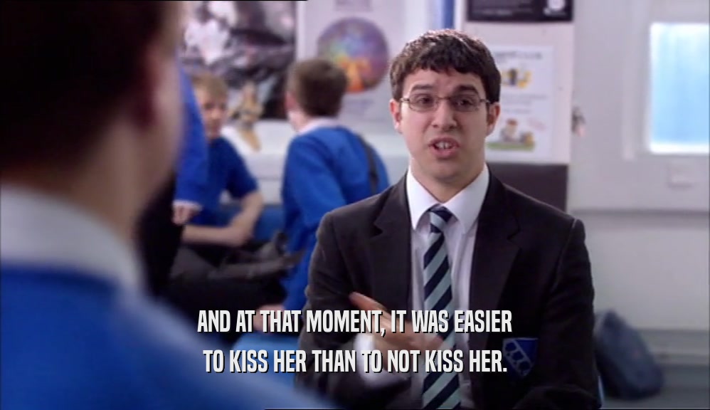 AND AT THAT MOMENT, IT WAS EASIER TO KISS HER THAN TO NOT KISS HER. 