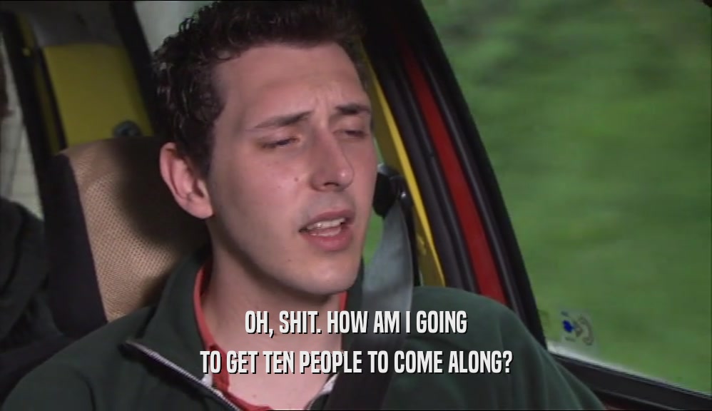 OH, SHIT. HOW AM I GOING TO GET TEN PEOPLE TO COME ALONG? 