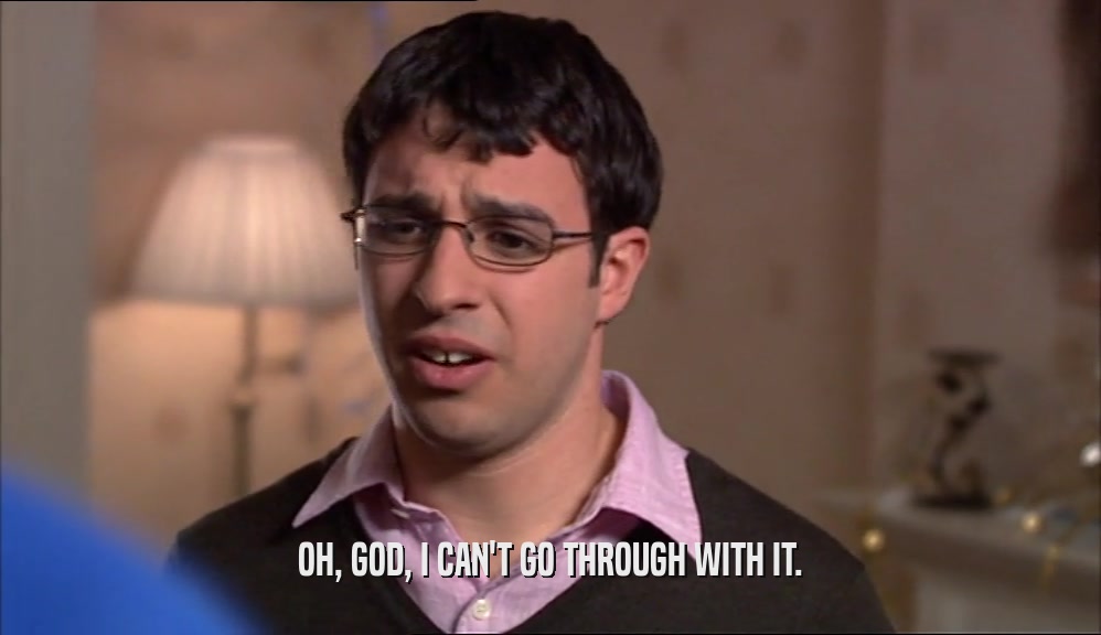 OH, GOD, I CAN'T GO THROUGH WITH IT.  