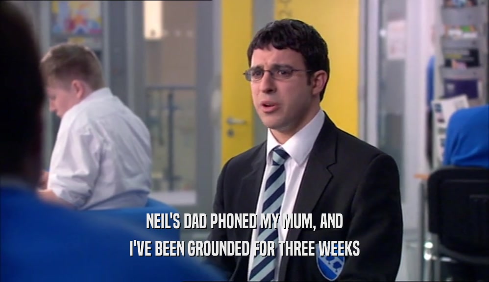 NEIL'S DAD PHONED MY MUM, AND
 I'VE BEEN GROUNDED FOR THREE WEEKS
 