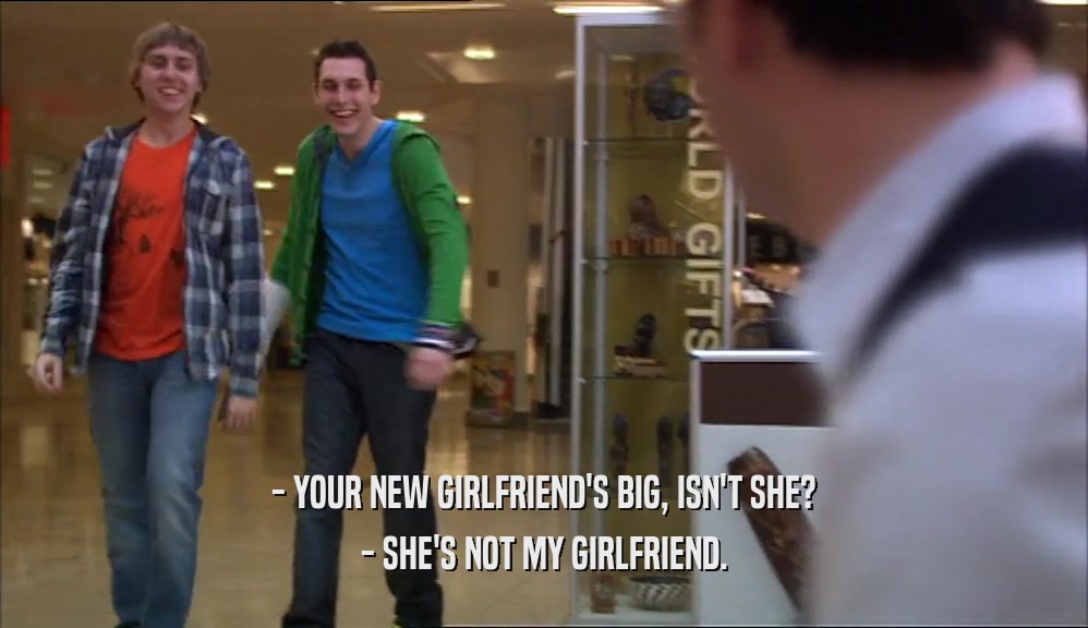 - YOUR NEW GIRLFRIEND'S BIG, ISN'T SHE? - SHE'S NOT MY GIRLFRIEND. 