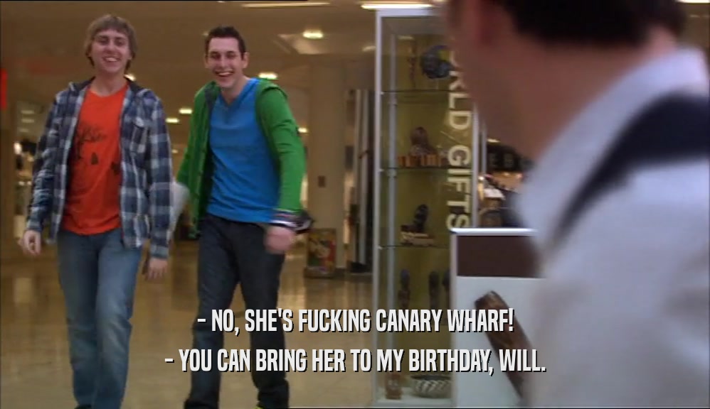 - NO, SHE'S FUCKING CANARY WHARF! - YOU CAN BRING HER TO MY BIRTHDAY, WILL. 