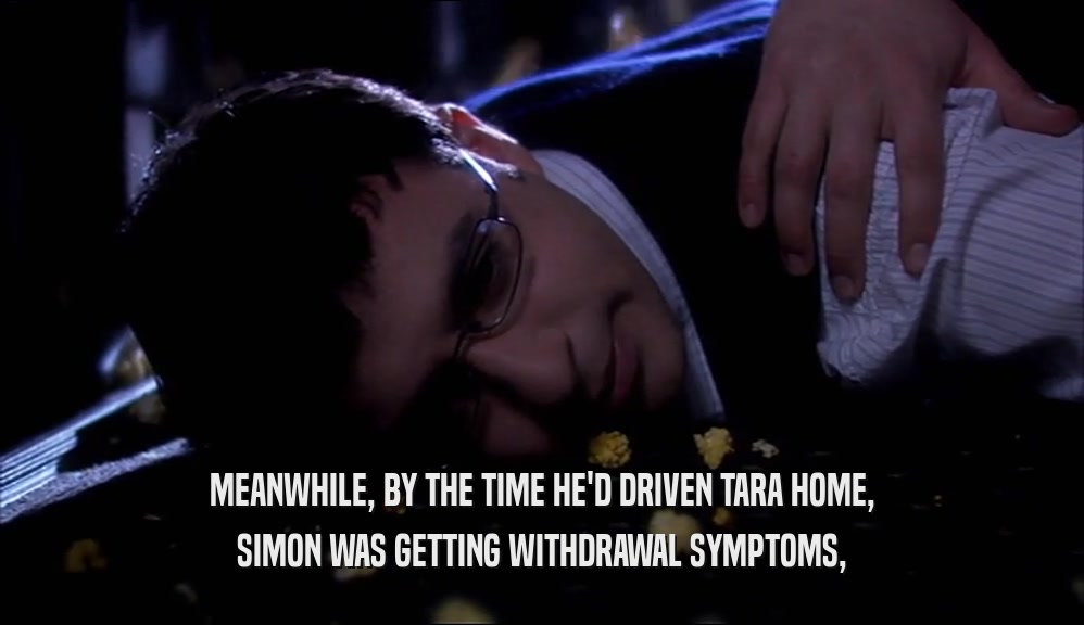 MEANWHILE, BY THE TIME HE'D DRIVEN TARA HOME, SIMON WAS GETTING WITHDRAWAL SYMPTOMS, 