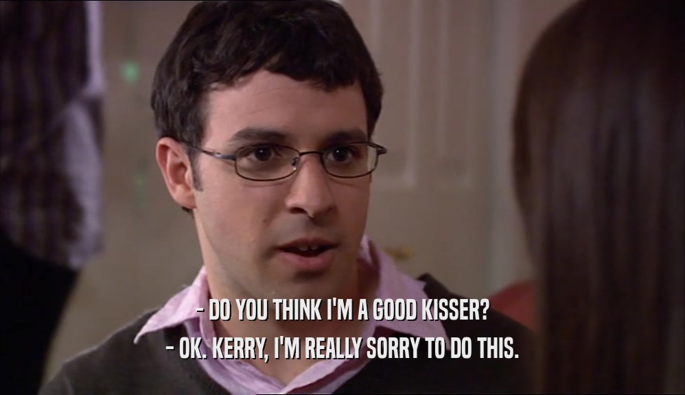 - DO YOU THINK I'M A GOOD KISSER? - OK. KERRY, I'M REALLY SORRY TO DO THIS. 
