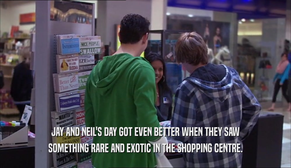 JAY AND NEIL'S DAY GOT EVEN BETTER WHEN THEY SAW SOMETHING RARE AND EXOTIC IN THE SHOPPING CENTRE. 
