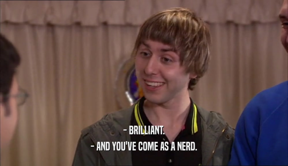 - BRILLIANT.
 - AND YOU'VE COME AS A NERD.
 