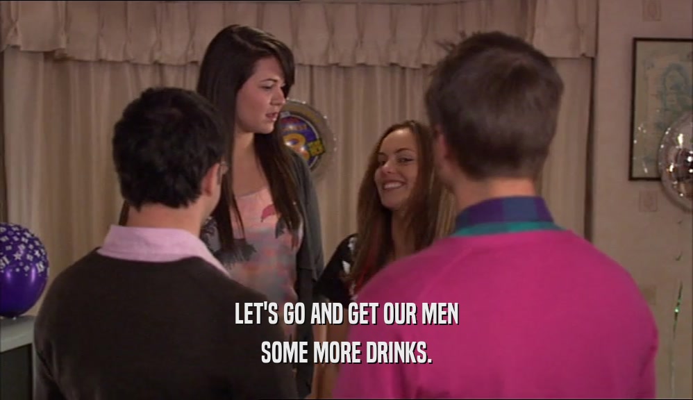 LET'S GO AND GET OUR MEN SOME MORE DRINKS. 