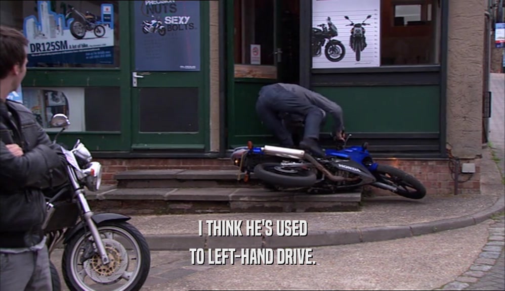 I THINK HE'S USED TO LEFT-HAND DRIVE. 
