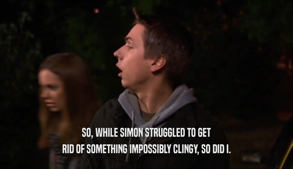 SO, WHILE SIMON STRUGGLED TO GET RID OF SOMETHING IMPOSSIBLY CLINGY, SO DID I. 