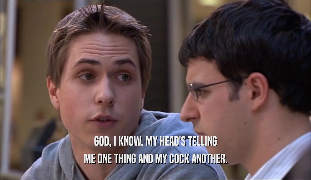 GOD, I KNOW. MY HEAD'S TELLING ME ONE THING AND MY COCK ANOTHER. 