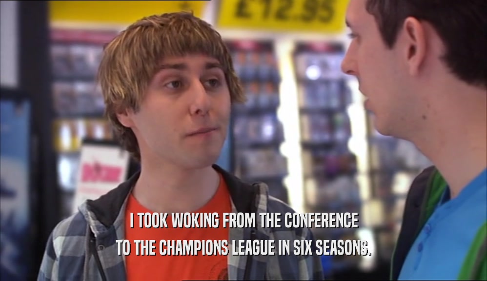 I TOOK WOKING FROM THE CONFERENCE
 TO THE CHAMPIONS LEAGUE IN SIX SEASONS.
 