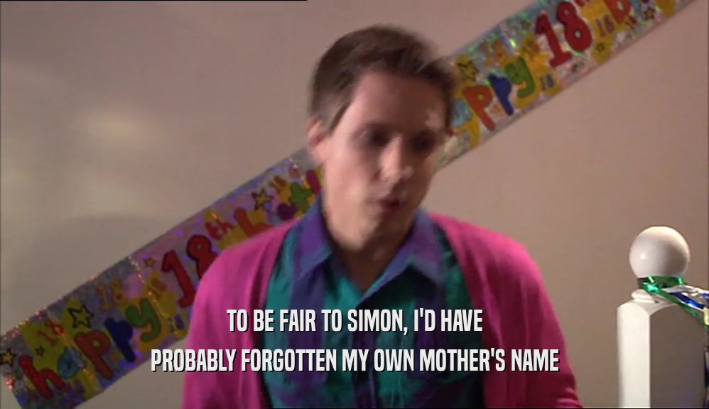 TO BE FAIR TO SIMON, I'D HAVE PROBABLY FORGOTTEN MY OWN MOTHER'S NAME 