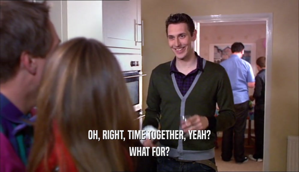 OH, RIGHT, TIME TOGETHER, YEAH? WHAT FOR? 