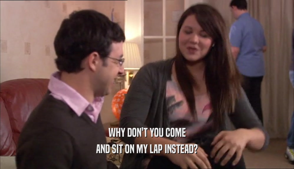 WHY DON'T YOU COME AND SIT ON MY LAP INSTEAD? 