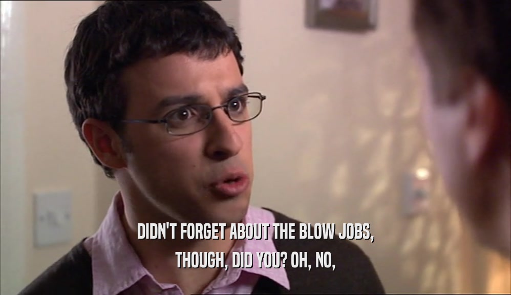 DIDN'T FORGET ABOUT THE BLOW JOBS, THOUGH, DID YOU? OH, NO, 