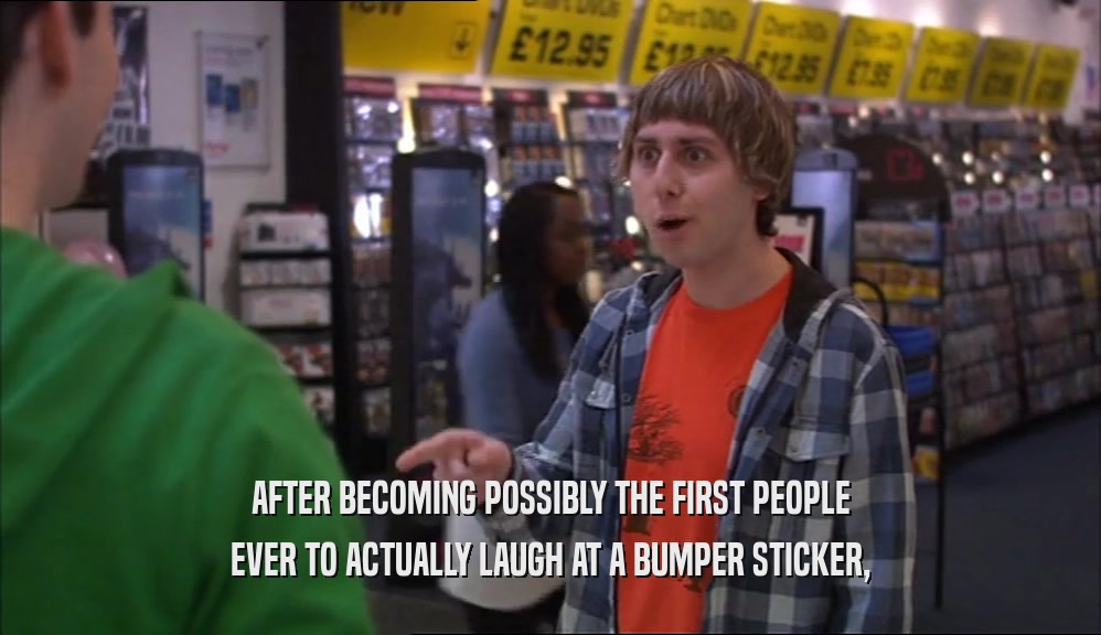 AFTER BECOMING POSSIBLY THE FIRST PEOPLE EVER TO ACTUALLY LAUGH AT A BUMPER STICKER, 