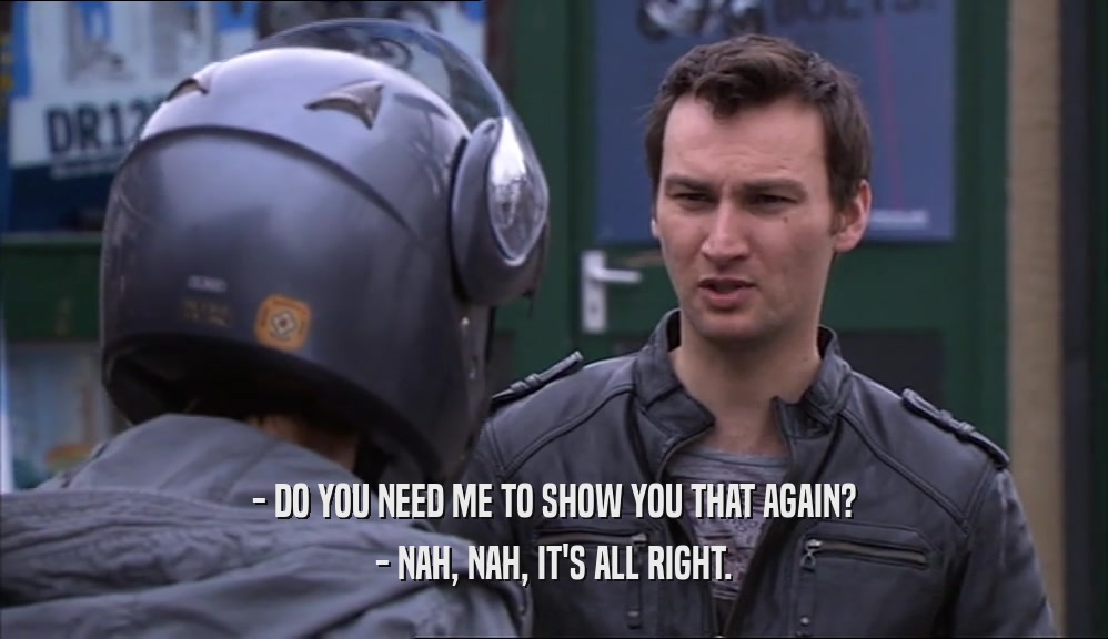 - DO YOU NEED ME TO SHOW YOU THAT AGAIN? - NAH, NAH, IT'S ALL RIGHT. 