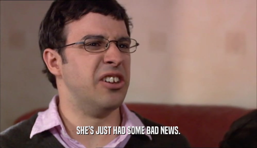 SHE'S JUST HAD SOME BAD NEWS.  