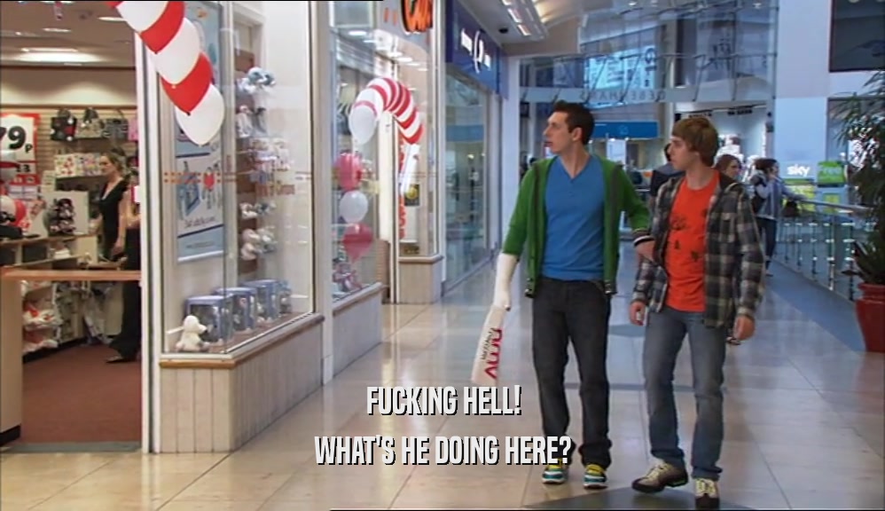 FUCKING HELL! WHAT'S HE DOING HERE? 