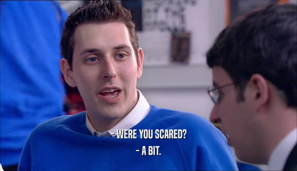 - WERE YOU SCARED? - A BIT. 