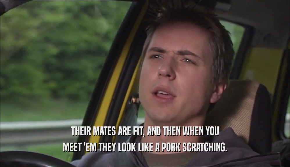 THEIR MATES ARE FIT, AND THEN WHEN YOU MEET 'EM THEY LOOK LIKE A PORK SCRATCHING. 