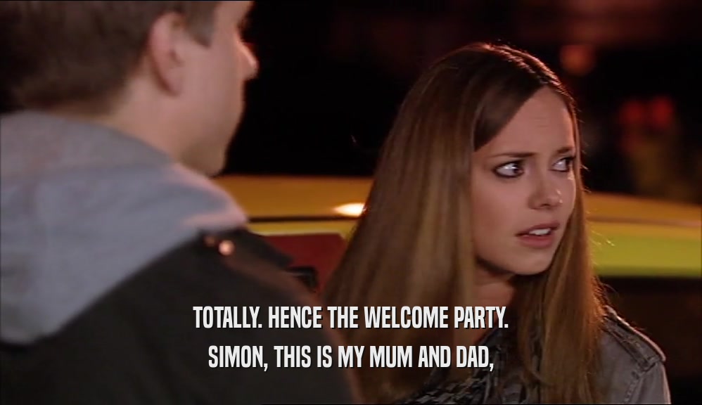 TOTALLY. HENCE THE WELCOME PARTY. SIMON, THIS IS MY MUM AND DAD, 