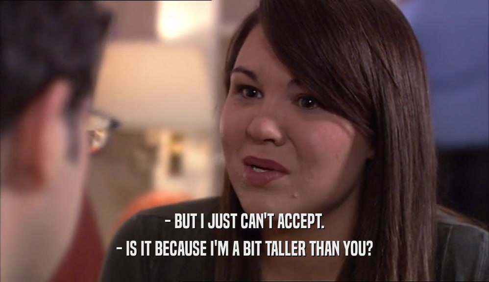 - BUT I JUST CAN'T ACCEPT. - IS IT BECAUSE I'M A BIT TALLER THAN YOU? 