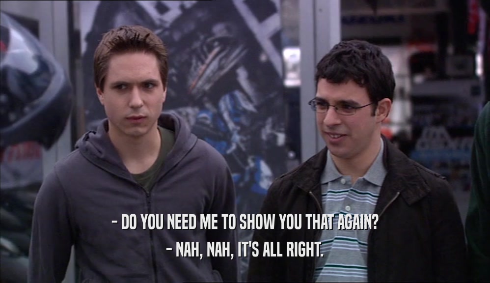 - DO YOU NEED ME TO SHOW YOU THAT AGAIN? - NAH, NAH, IT'S ALL RIGHT. 