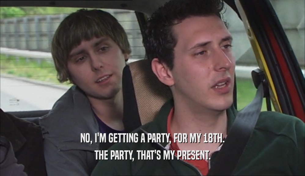 NO, I'M GETTING A PARTY, FOR MY 18TH. THE PARTY, THAT'S MY PRESENT. 