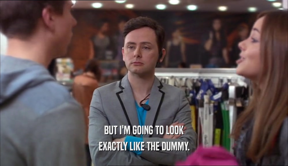 BUT I'M GOING TO LOOK EXACTLY LIKE THE DUMMY. 