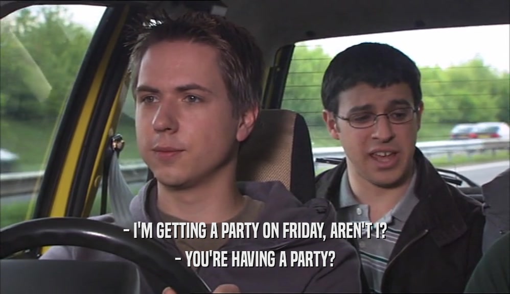 - I'M GETTING A PARTY ON FRIDAY, AREN'T I? - YOU'RE HAVING A PARTY? 