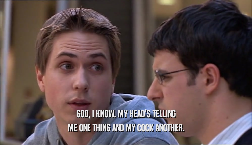 GOD, I KNOW. MY HEAD'S TELLING ME ONE THING AND MY COCK ANOTHER. 