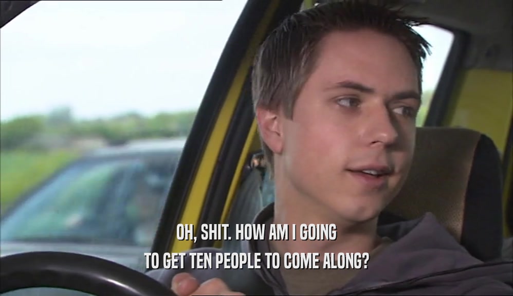 OH, SHIT. HOW AM I GOING TO GET TEN PEOPLE TO COME ALONG? 