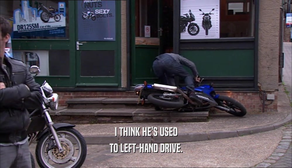 I THINK HE'S USED TO LEFT-HAND DRIVE. 