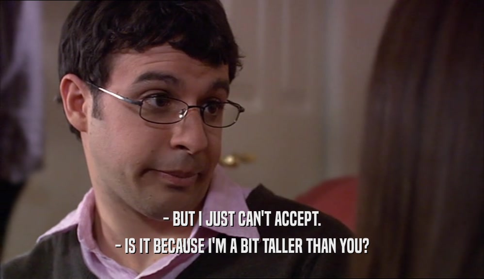 - BUT I JUST CAN'T ACCEPT. - IS IT BECAUSE I'M A BIT TALLER THAN YOU? 